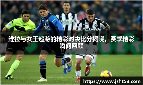 维拉与女王巡游的精彩对决比分揭晓，赛季精彩瞬间回顾