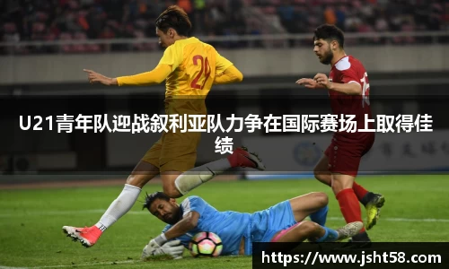 U21青年队迎战叙利亚队力争在国际赛场上取得佳绩