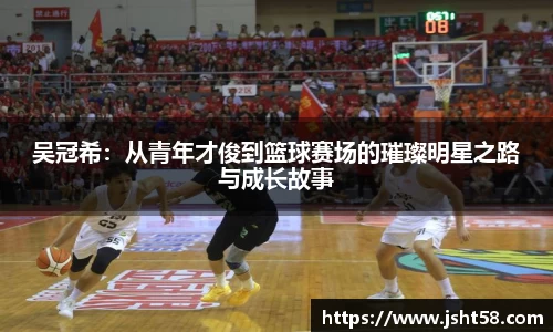吴冠希：从青年才俊到篮球赛场的璀璨明星之路与成长故事